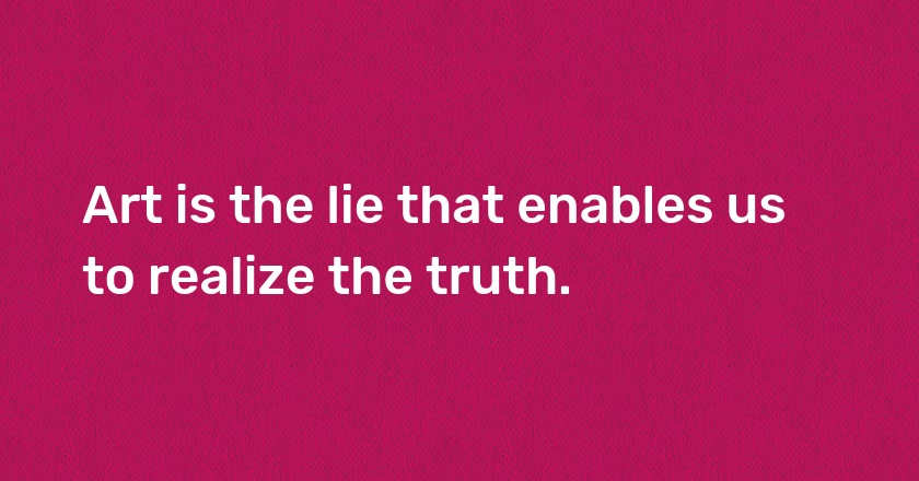 Art is the lie that enables us to realize the truth.