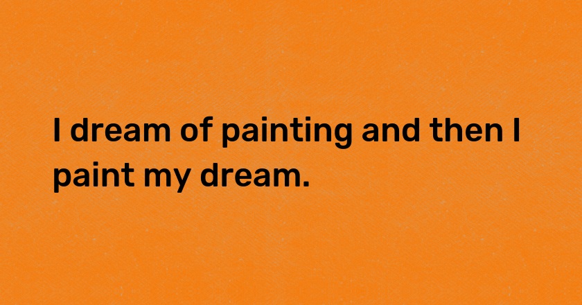 I dream of painting and then I paint my dream.