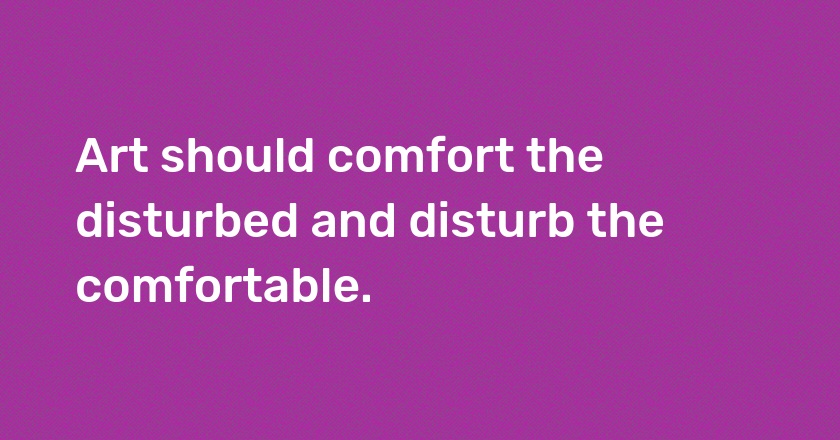 Art should comfort the disturbed and disturb the comfortable.