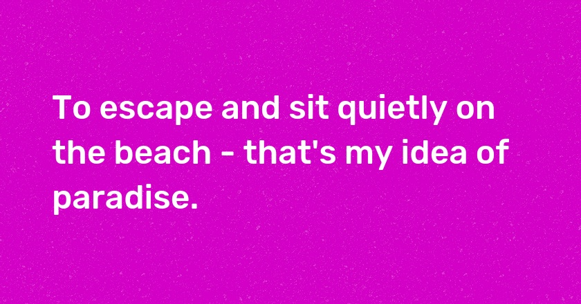 To escape and sit quietly on the beach - that's my idea of paradise.