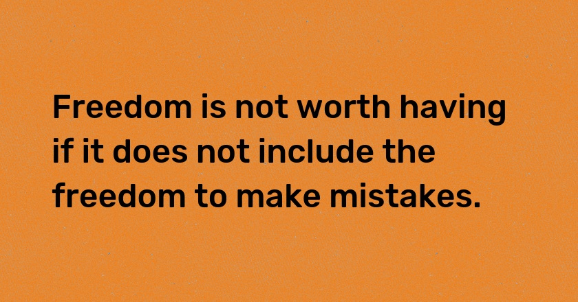 Freedom is not worth having if it does not include the freedom to make mistakes.