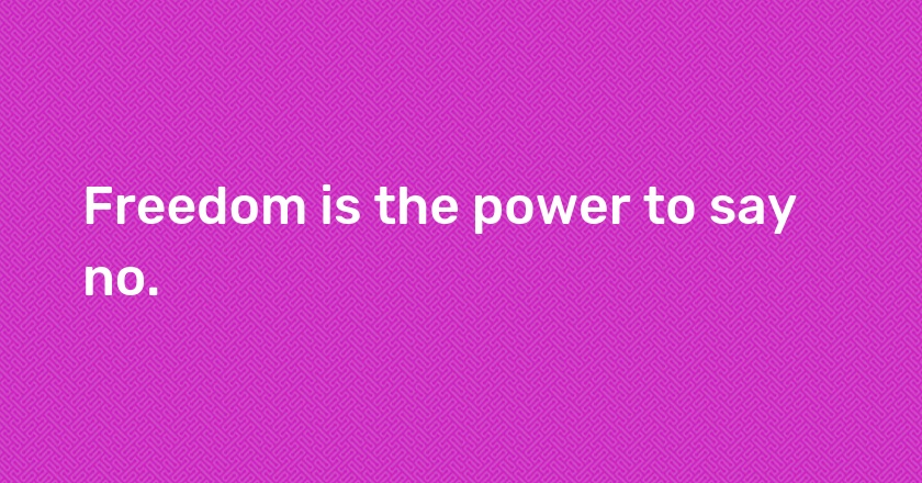 Freedom is the power to say no.