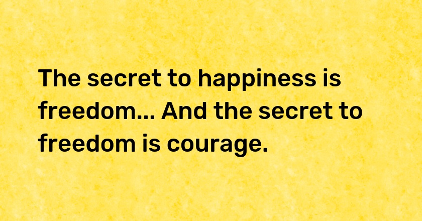 The secret to happiness is freedom... And the secret to freedom is courage.