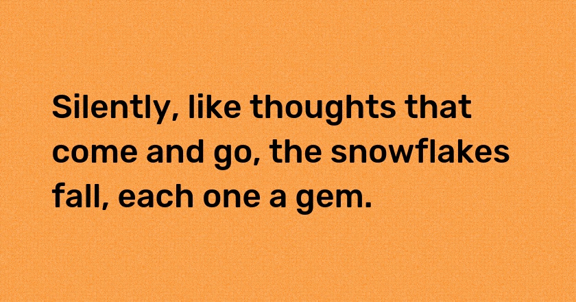 Silently, like thoughts that come and go, the snowflakes fall, each one a gem.