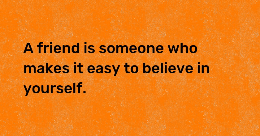 A friend is someone who makes it easy to believe in yourself.