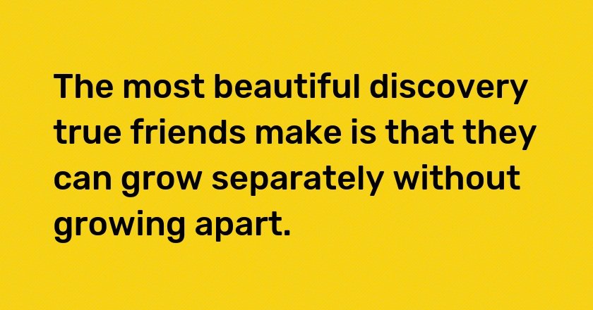 The most beautiful discovery true friends make is that they can grow separately without growing apart.