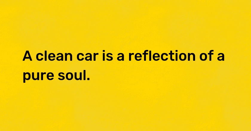 A clean car is a reflection of a pure soul.