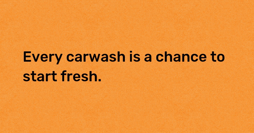 Every carwash is a chance to start fresh.