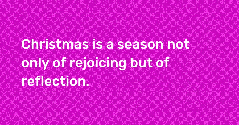 Christmas is a season not only of rejoicing but of reflection.