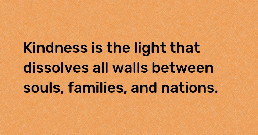 Kindness is the light that dissolves all walls between souls, families, and nations.