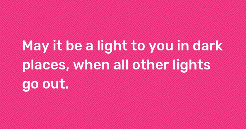 May it be a light to you in dark places, when all other lights go out.