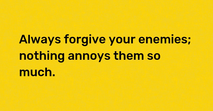 Always forgive your enemies; nothing annoys them so much.