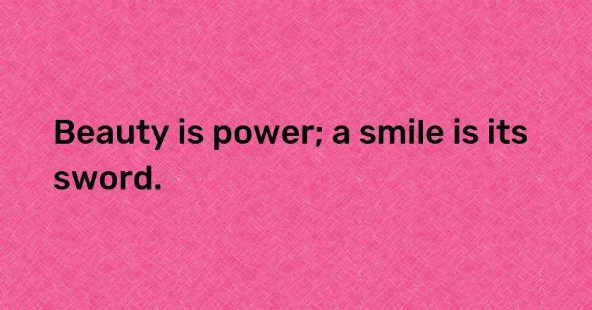 Beauty is power; a smile is its sword.