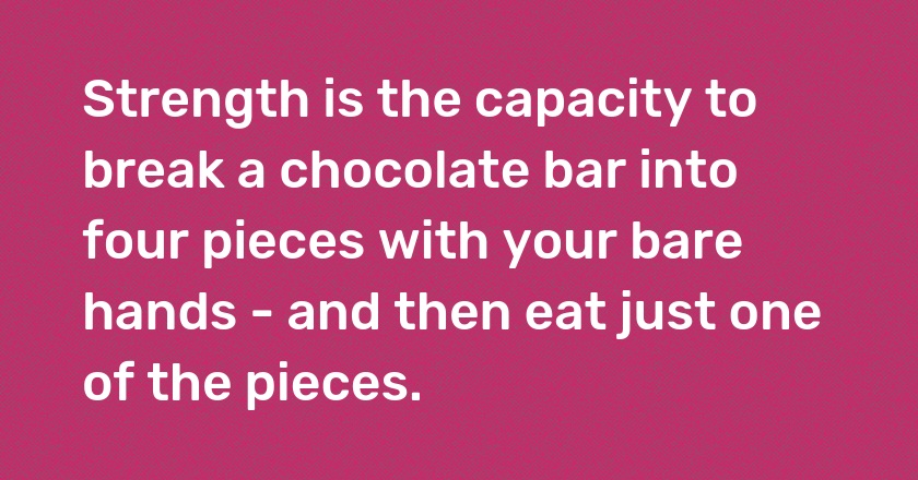 Strength is the capacity to break a chocolate bar into four pieces with your bare hands - and then eat just one of the pieces.