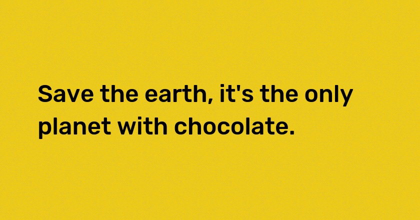 Save the earth, it's the only planet with chocolate.