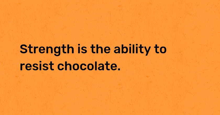 Strength is the ability to resist chocolate.