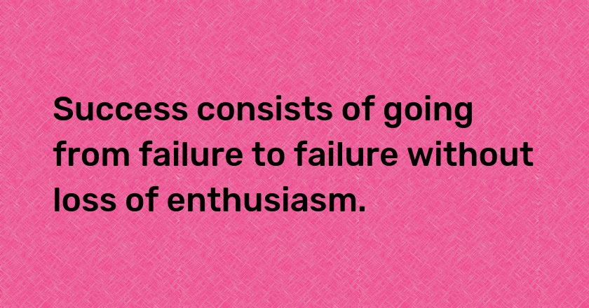 Success consists of going from failure to failure without loss of enthusiasm.