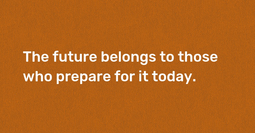 The future belongs to those who prepare for it today.