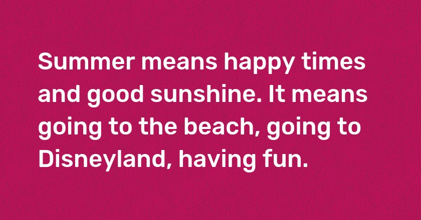 Summer means happy times and good sunshine. It means going to the beach, going to Disneyland, having fun.