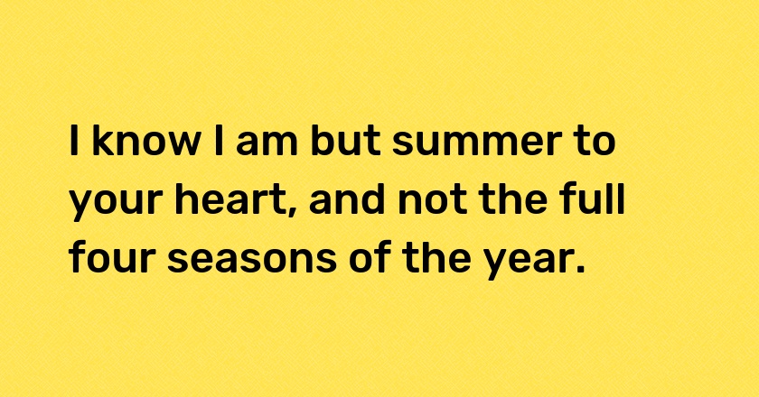 I know I am but summer to your heart, and not the full four seasons of the year.