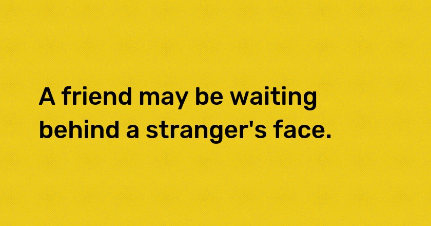 A friend may be waiting behind a stranger's face.