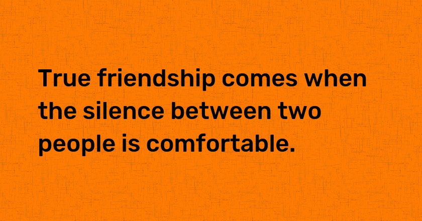 True friendship comes when the silence between two people is comfortable.