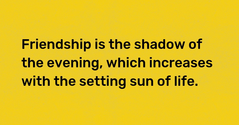 Friendship is the shadow of the evening, which increases with the setting sun of life.