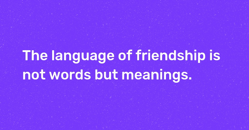 The language of friendship is not words but meanings.