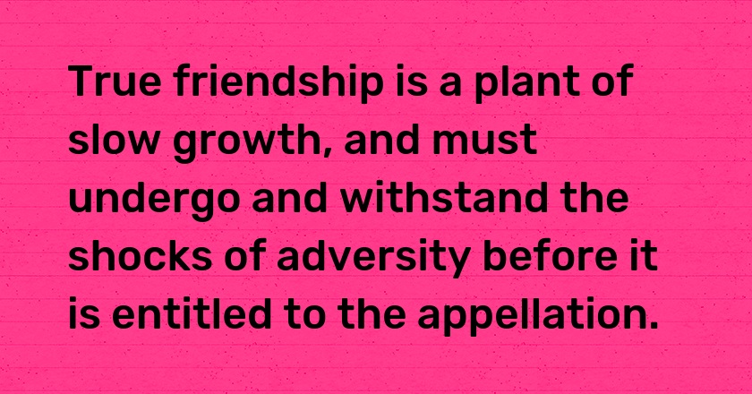 True friendship is a plant of slow growth, and must undergo and withstand the shocks of adversity before it is entitled to the appellation.