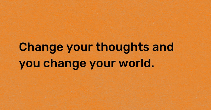 Change your thoughts and you change your world.