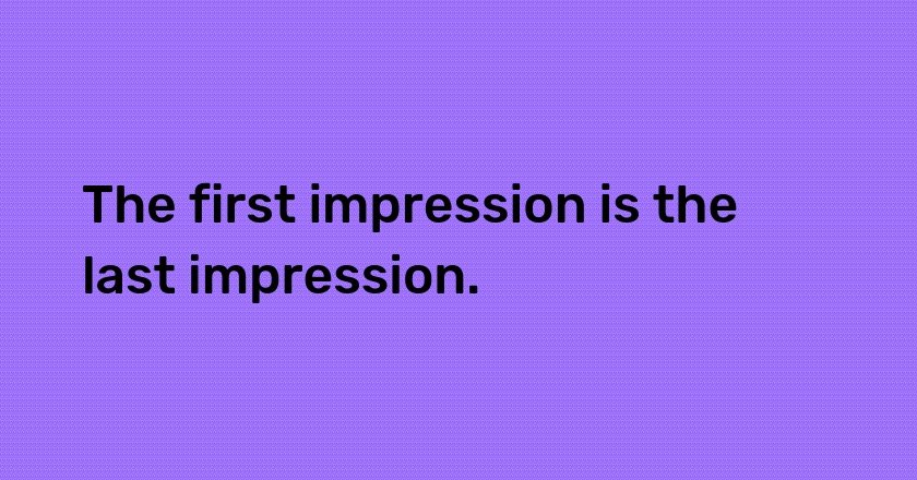 The first impression is the last impression.