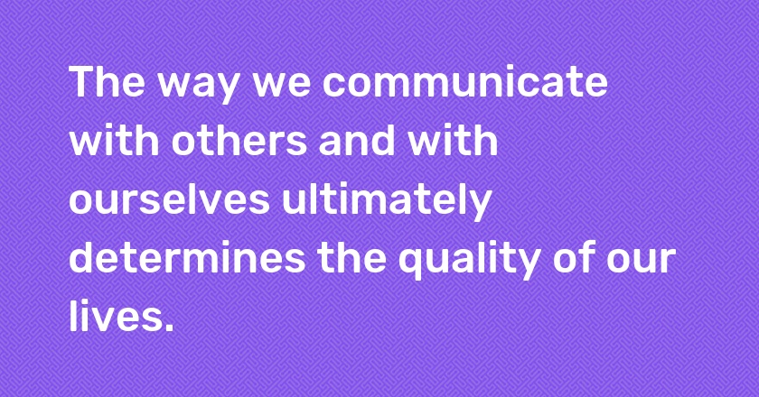 The way we communicate with others and with ourselves ultimately determines the quality of our lives.