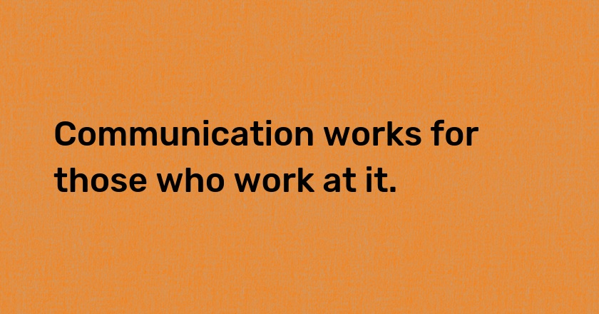 Communication works for those who work at it.