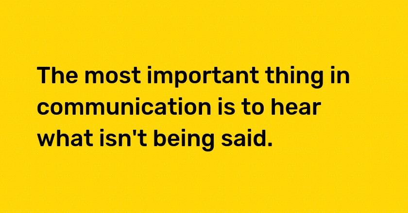 The most important thing in communication is to hear what isn't being said.