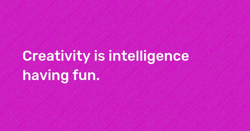 Creativity is intelligence having fun.