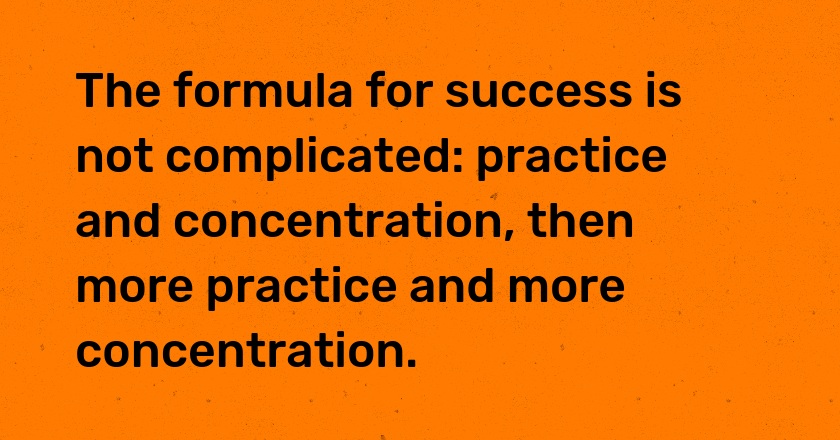 The formula for success is not complicated: practice and concentration, then more practice and more concentration.