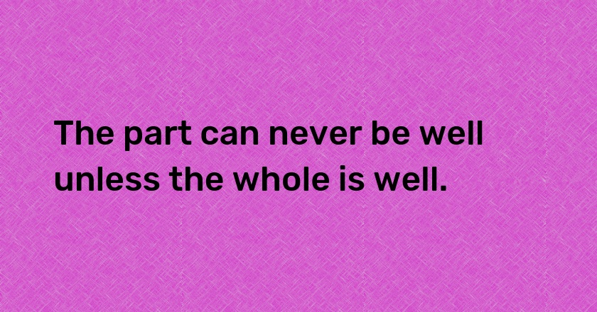 The part can never be well unless the whole is well.