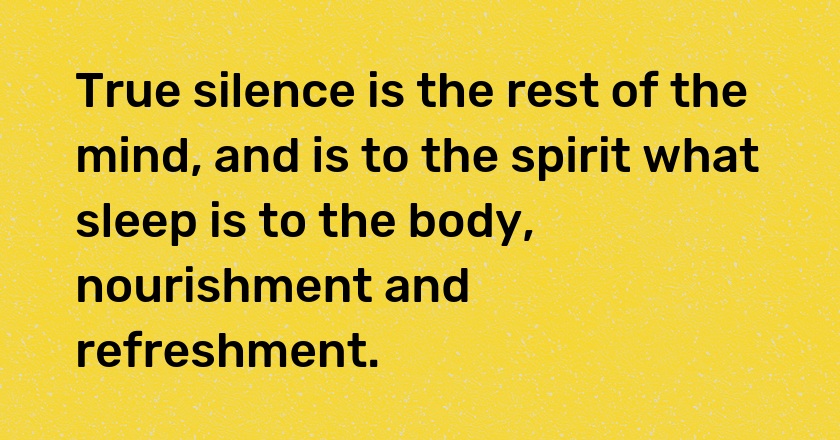 True silence is the rest of the mind, and is to the spirit what sleep is to the body, nourishment and refreshment.