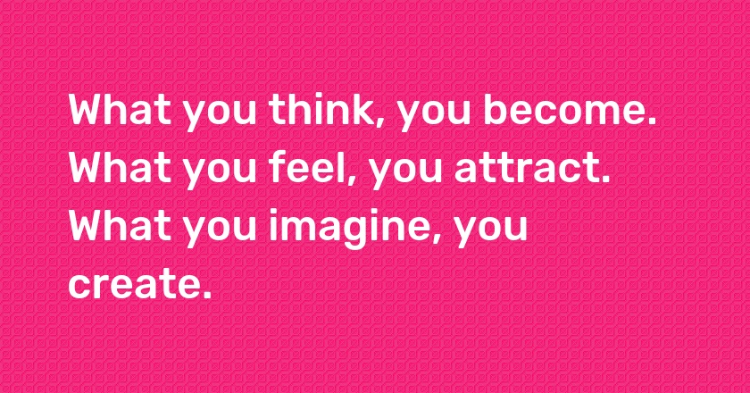 What you think, you become. What you feel, you attract. What you imagine, you create.