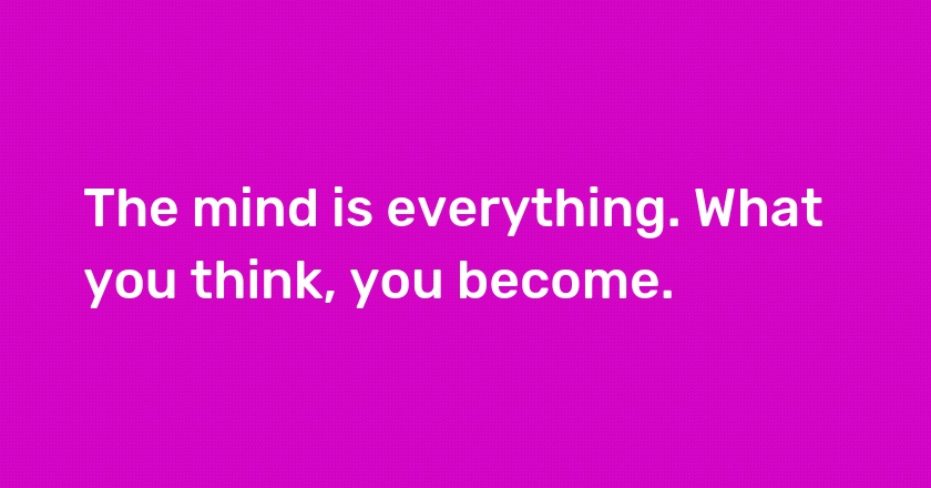 The mind is everything. What you think, you become.