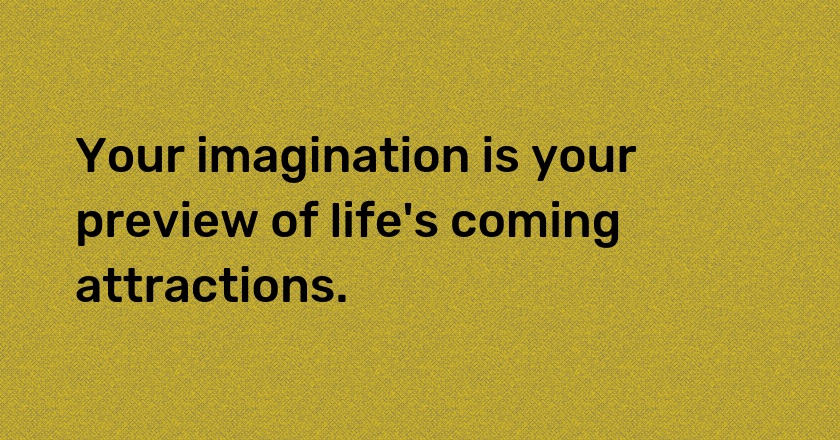 Your imagination is your preview of life's coming attractions.