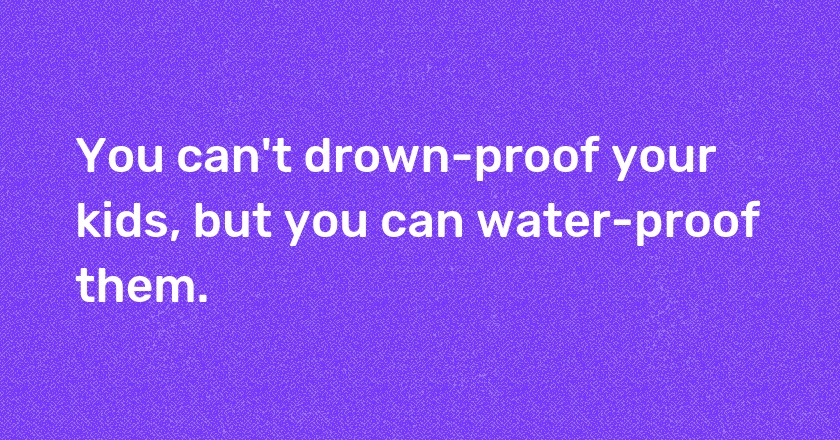 You can't drown-proof your kids, but you can water-proof them.