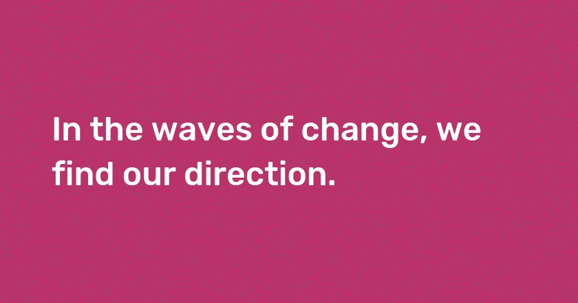 In the waves of change, we find our direction.