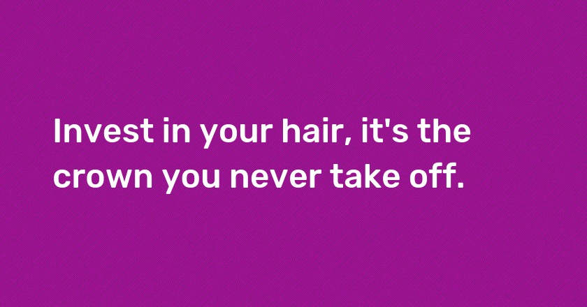 Invest in your hair, it's the crown you never take off.