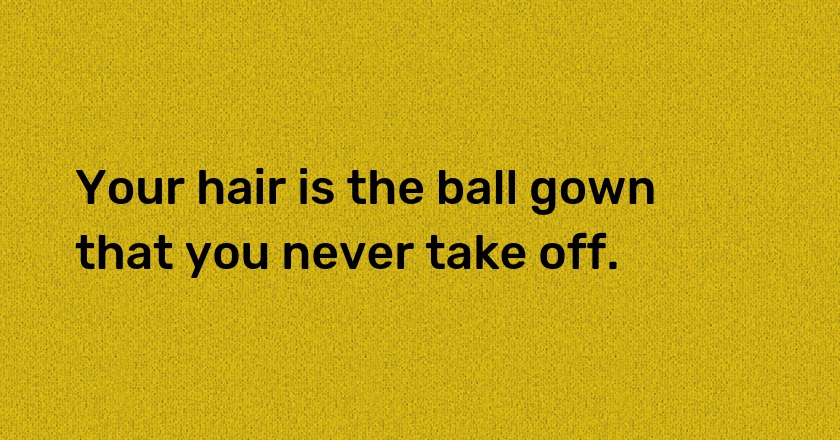 Your hair is the ball gown that you never take off.