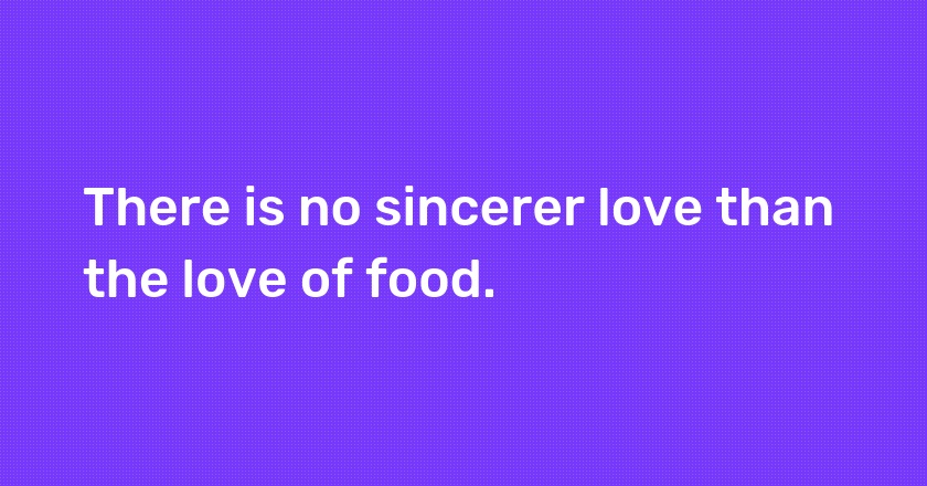 There is no sincerer love than the love of food.