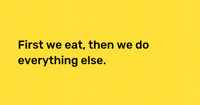 First we eat, then we do everything else.