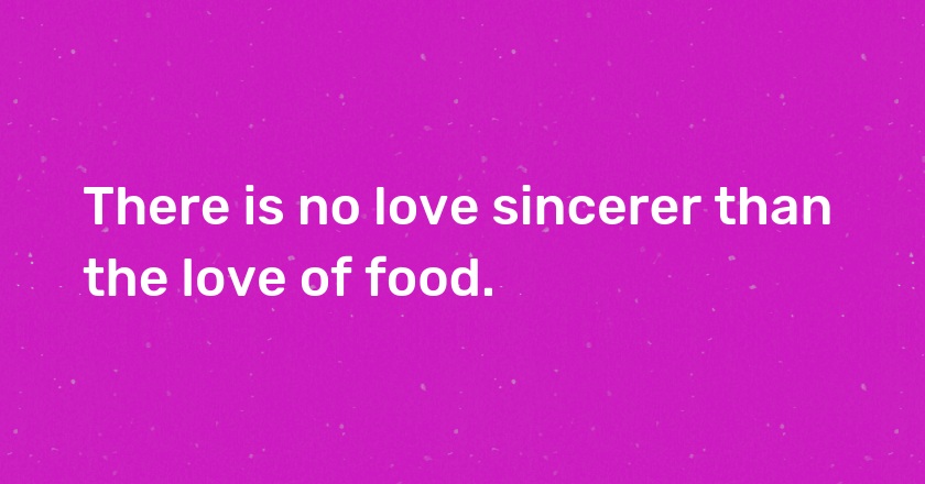 There is no love sincerer than the love of food.