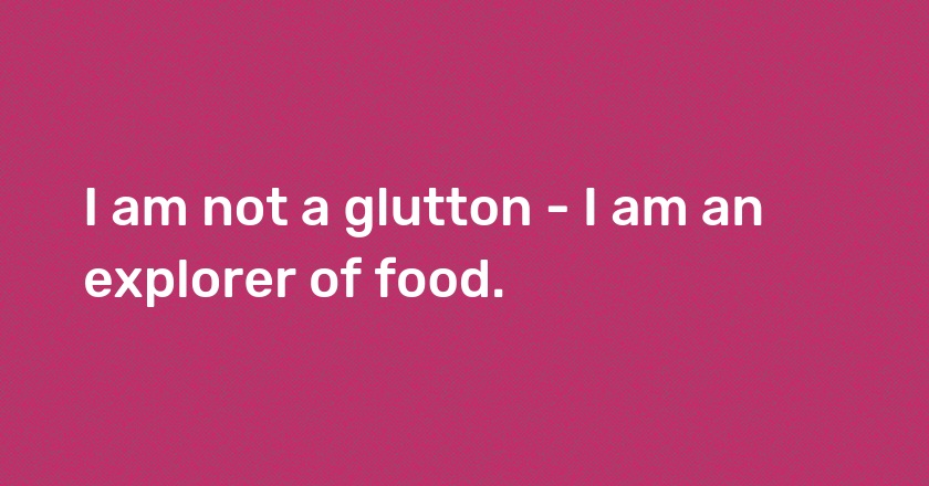 I am not a glutton - I am an explorer of food.