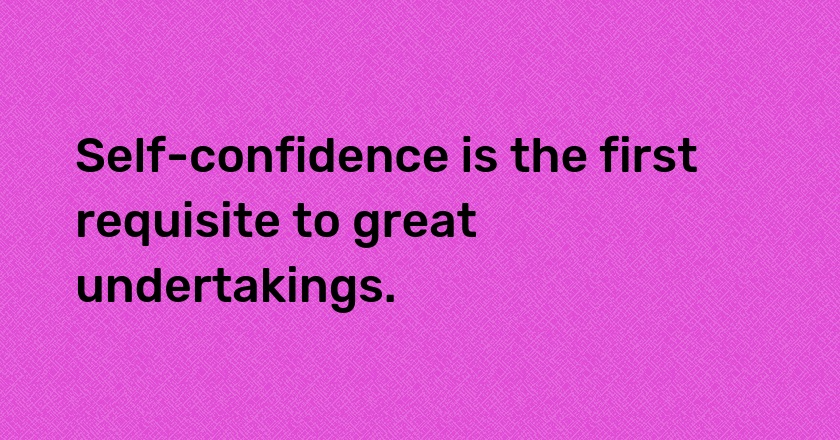 Self-confidence is the first requisite to great undertakings.